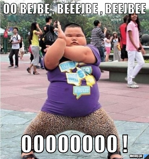Oo bejbe , beeejbe , beejbee  oooooooo !