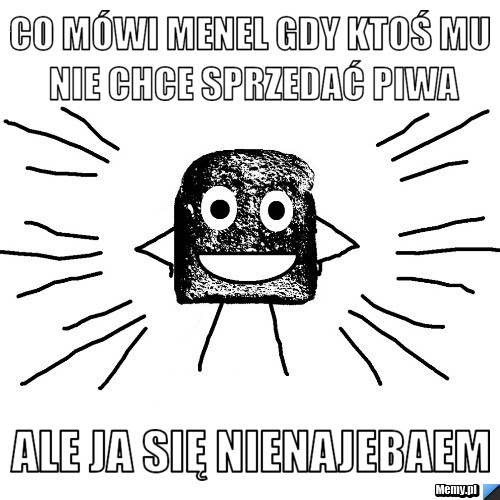 Co mówi menel gdy ktoś mu nie chce sprzedać piwa Ale ja się nienajebaem 