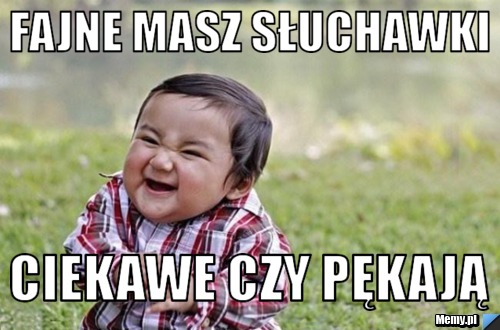 Fajne Masz słuchawki Ciekawe czy pękają