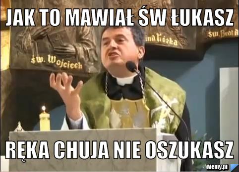 Jak to mawiał św Łukasz Ręka Chuja nie oszukasz