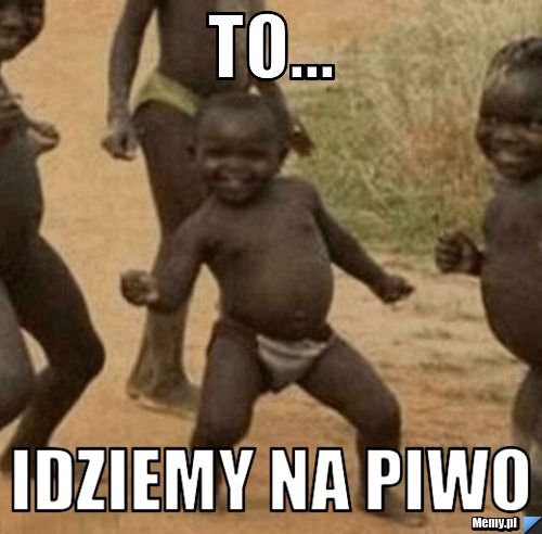 TO... IDZIEMY NA PIWO