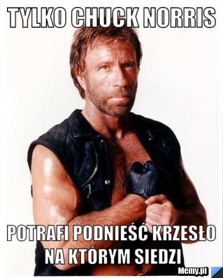 Tylko chuck norris  potrafi podnieść krzesło na którym siedzi