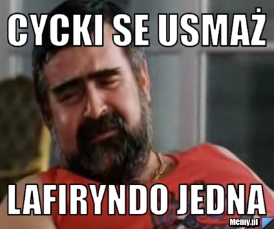 Cycki se usmaż  Lafiryndo jedna