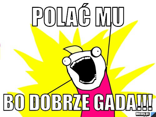 Polać mu bo dobrze gada!!!