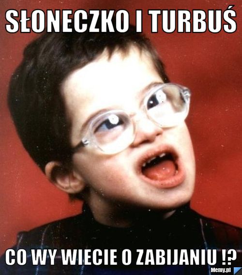 Słoneczko i Turbuś co Wy wiecie o zabijaniu !?