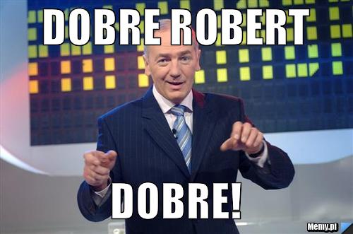 Dobre Robert DOBRE!