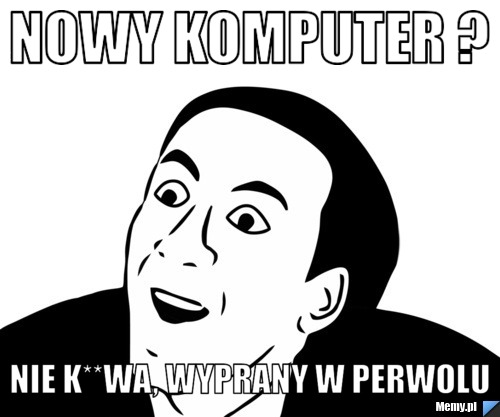 Nowy komputer ? nie k**wa, wyprany w perwolu