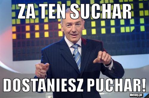 ZA TEN SUCHAR DOSTANIESZ PUCHAR!