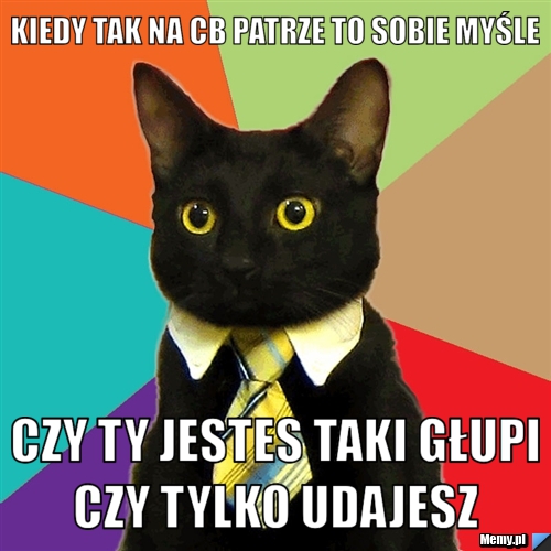 Kiedy tak na cb patrze to sobie myśle  czy ty jestes taki głupi czy tylko udajesz 