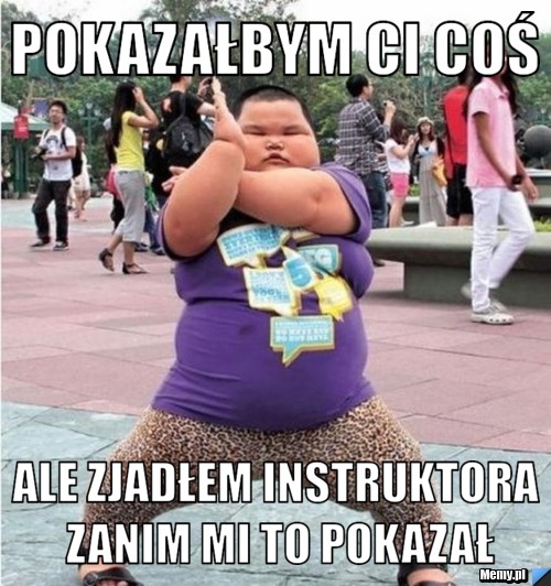 POKAZAŁBYM CI COŚ  ALE ZJADŁEM INSTRUKTORA ZANIM MI TO POKAZAŁ