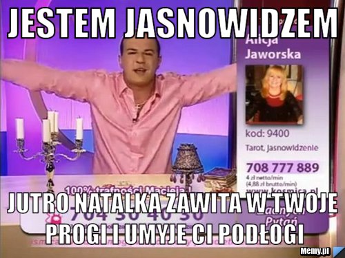 Jestem jasnowidzem jutro natalka zawita w twoje progi i umyje ci podłogi