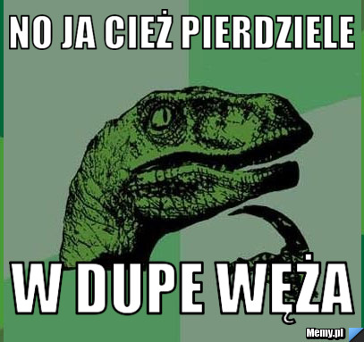 No ja cież pierdziele w dupe węża