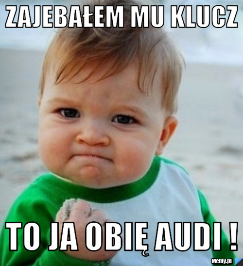 Zajebałem mu klucz  to ja obię Audi !
