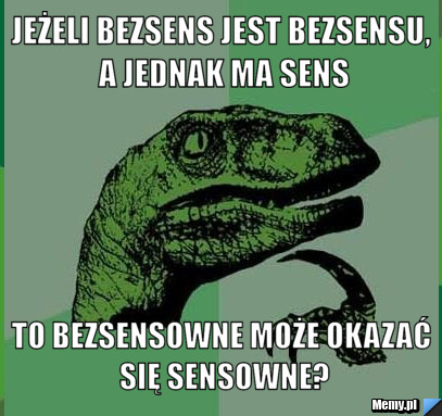 Jeżeli bezsens jest bezsensu, a jednak ma sens to bezsensowne może okazać się sensowne?