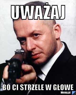 Uważaj bo ci strzele w głowe