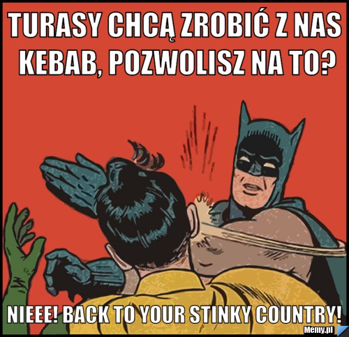 Turasy chcą zrobić z nas kebab, pozwolisz na to? Nieee! Back to your stinky country! 