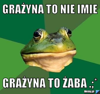 Grażyna to nie imie  Grażyna to żaba .;*