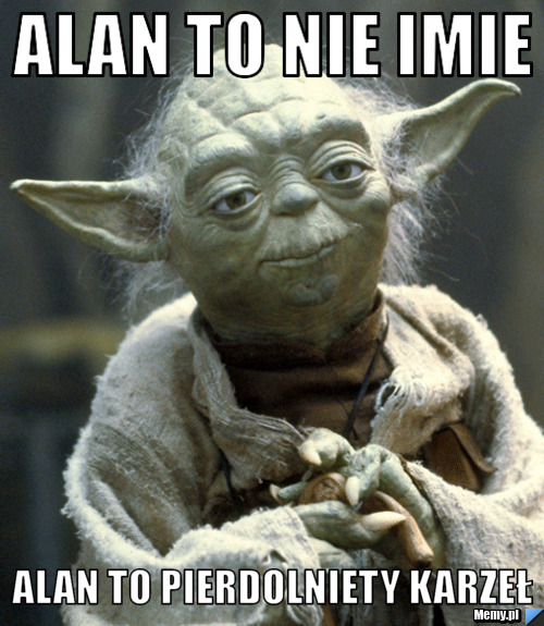 Alan to nie imie alan to pierdolniety karzeł