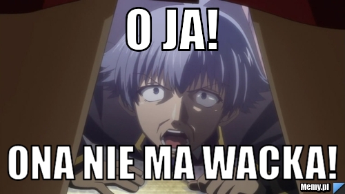 O ja! Ona nie ma wacka!