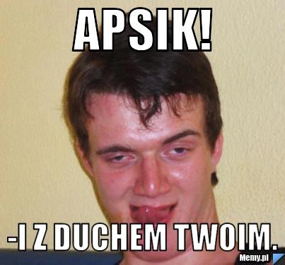 Apsik! -I z duchem twoim.