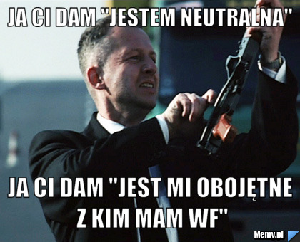 Ja ci dam "jestem neutralna" Ja ci dam "jest mi obojętne z kim mam wf"
