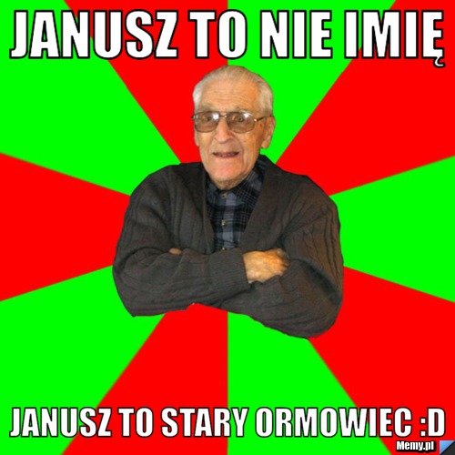 Janusz to nie imię janusz to stary ormowiec :D