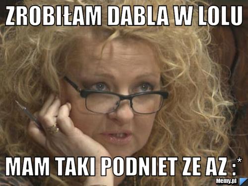 ZROBIŁAM DABLA W LOLU  MAM TAKI PODNIET ZE AZ :*