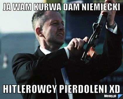 Ja wam kurwa dam niemiecki hitlerowcy pierdoleni xD