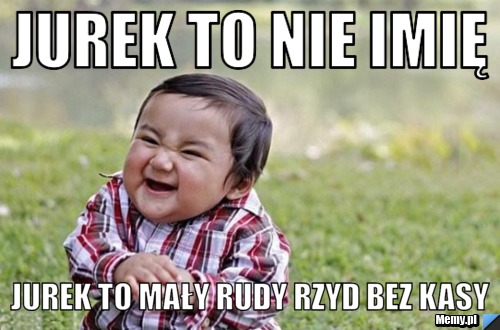 Jurek to nie imię jUREK TO MAŁY RUDY RZYD BEZ KASY 