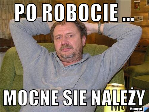 Po robocie ... mocne sie należy