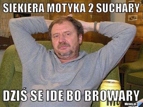 Siekiera motyka 2 suchary dziś se ide bo browary