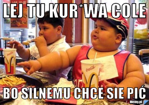 Lej tu kur*wa cole bo silnemu chce sie pić