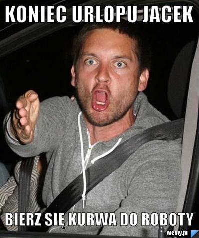KONIEC URLOPU JACEK BIERZ SIĘ KURWA DO ROBOTY