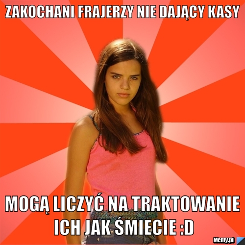 Zakochani frajerzy nie dający kasy mogą liczyć na traktowanie ich jak śmiecie :D