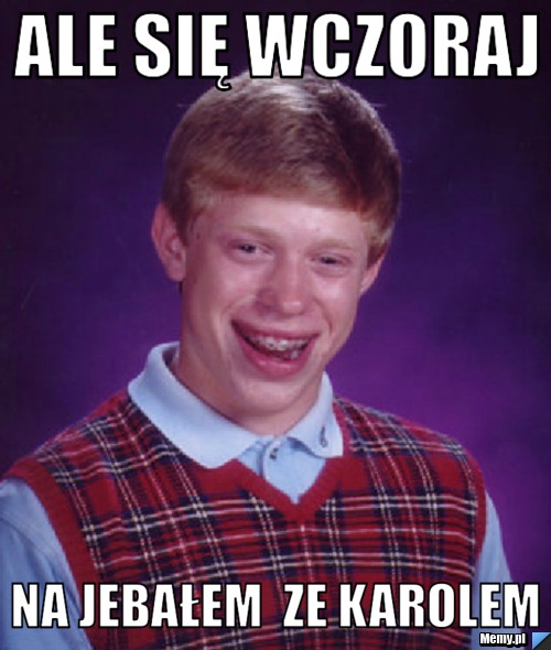 Ale się wczoraj   na jebałem  ze karolem