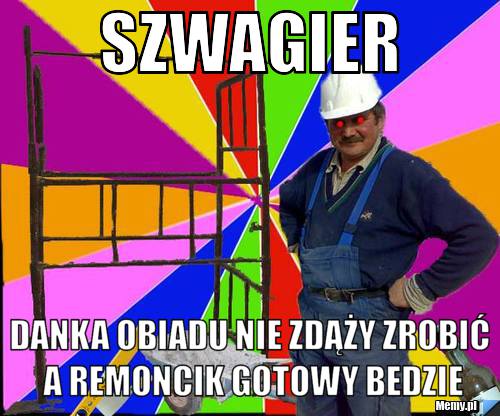 Szwagier danka obiadu nie zdąży zrobić a remoncik gotowy bedzie