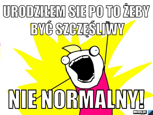 Urodziłem sie po to żeby być szczęśliwy nie normalny!