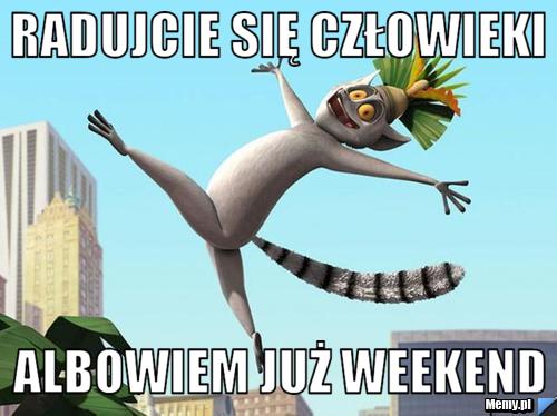 Radujcie się człowieki albowiem już weekend