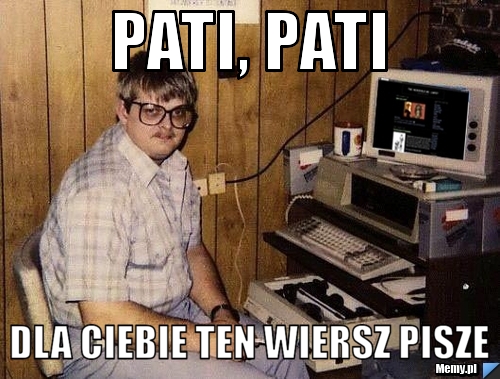 Pati, Pati Dla Ciebie ten wiersz pisze 