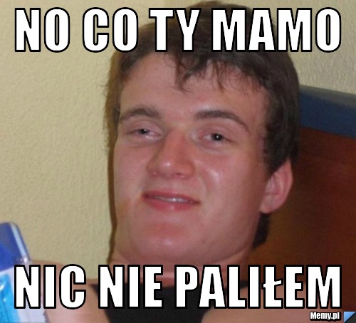 No co ty mamo nic nie paliłem