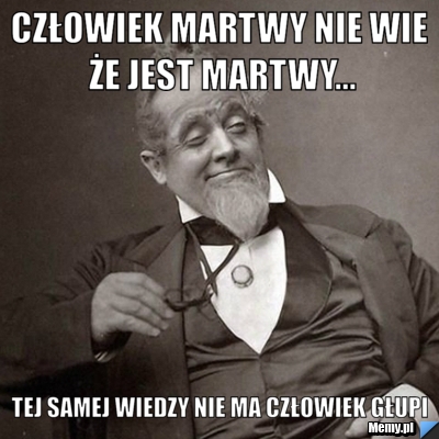 Człowiek martwy nie wie że jest martwy... tej samej wiedzy nie ma człowiek głupi