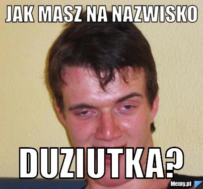 JAK MASZ NA NAZWISKO DUZIUTKA?