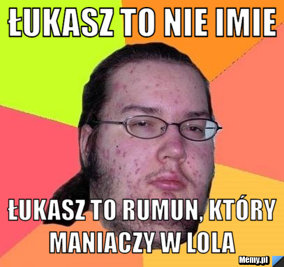 Łukasz to nie imie Łukasz to rumun, który maniaczy w lola 