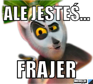 Ale jesteś... frajer
