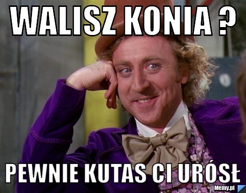 Walisz konia ? Pewnie kutas ci urósł 