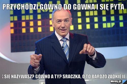 Przychodzi gówno do gówna i się pyta jak się nazywasz? gówno a ty? sraczka, o to bardzo żadkie imię