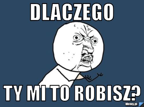 Dlaczego ty mi to robisz?