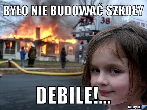 Było nie budować szkoły debile!...                