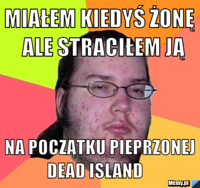      miałem kiedyś żonę       ale straciłem ją             na początku pieprzonej         Dead ISLAND