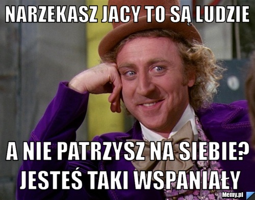 NARZEKASZ JACY TO SĄ LUDZIE A NIE PATRZYSZ NA SIEBIE? JESTEŚ TAKI WSPANIAŁY